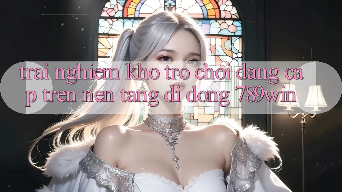 Trải nghiệm Kho Trò chơi Đẳng Cấp Trên Nền tảng di động 789win Trải nghiệm Kho Trò chơi Đẳng Cấp Trên Nền tảng di động 789win