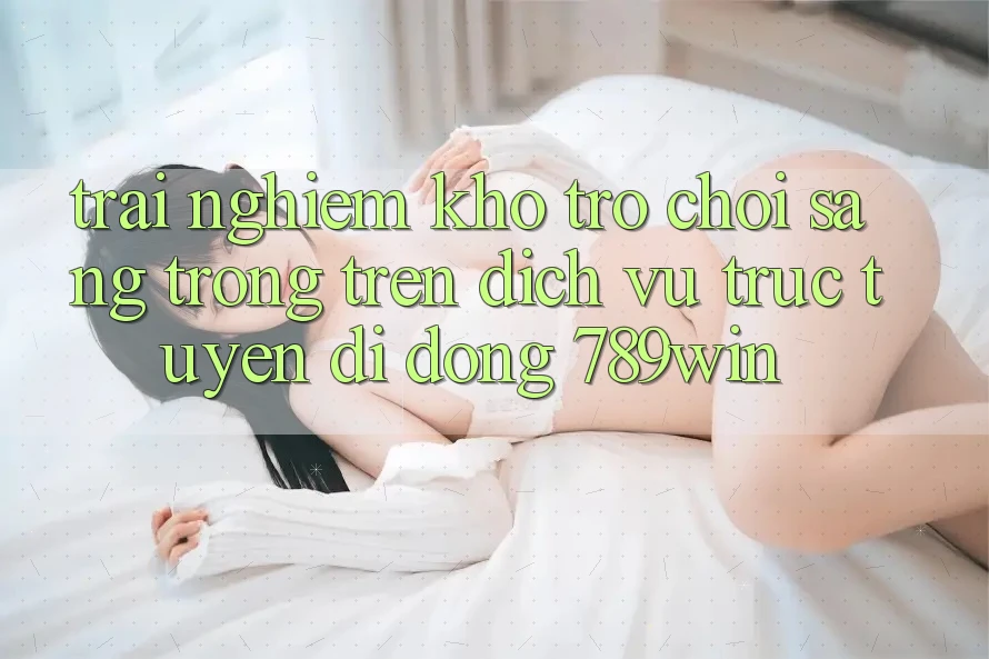 Trải nghiệm Kho Trò chơi Sang trọng Trên Dịch vụ trực tuyến di động 789win Trải nghiệm Kho Trò chơi Sang trọng Trên Dịch vụ trực tuyến di động 789win