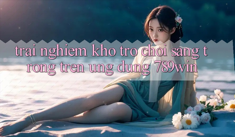Trải nghiệm Kho Trò chơi Sang trọng Trên Ứng Dụng 789win Trải nghiệm Kho Trò chơi Sang trọng Trên Ứng Dụng 789win