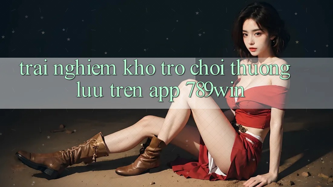 Trải nghiệm Kho Trò chơi Thượng lưu Trên App 789win Trải nghiệm Kho Trò chơi Thượng lưu Trên App 789win