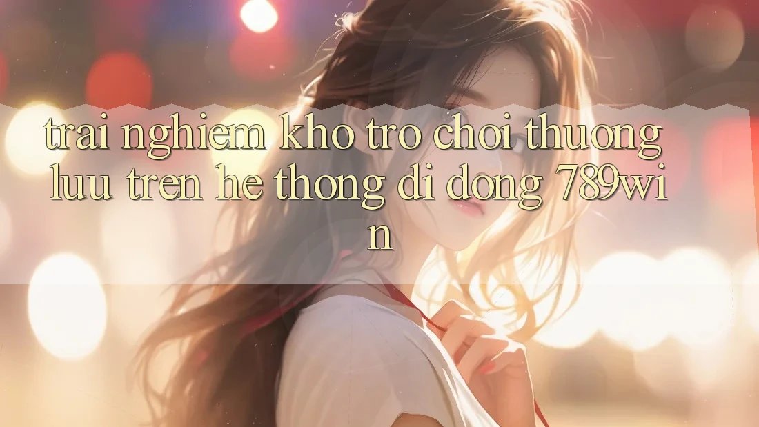 Trải nghiệm Kho Trò chơi Thượng lưu Trên Hệ thống di động 789win Trải nghiệm Kho Trò chơi Thượng lưu Trên Hệ thống di động 789win