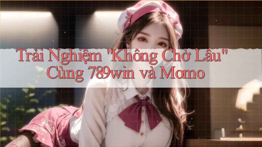 Trải Nghiệm “Không Chờ Lâu” Cùng 789win và Momo Trải Nghiệm “Không Chờ Lâu” Cùng 789win và Momo