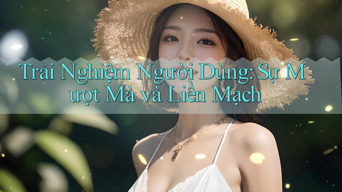 Trải Nghiệm Người Dùng: Sự Mượt Mà và Liền Mạch Trải Nghiệm Người Dùng: Sự Mượt Mà và Liền Mạch