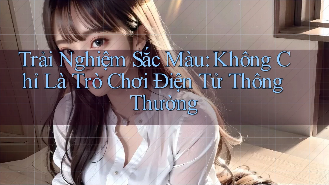 Trải Nghiệm Sắc Màu: Không Chỉ Là Trò Chơi Điện Tử Thông Thường