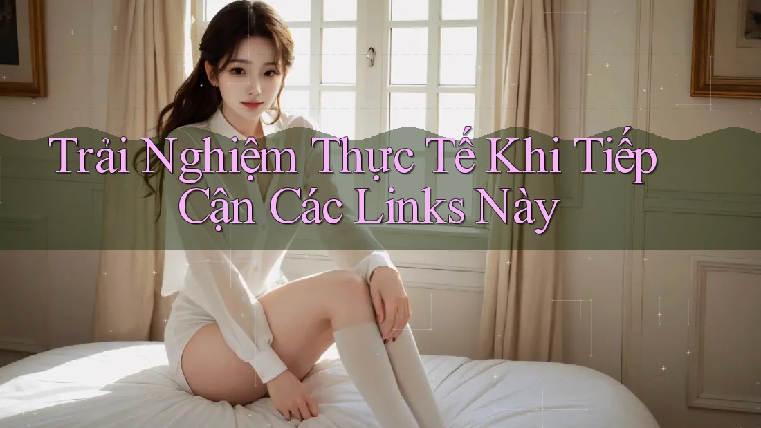 Trải Nghiệm Thực Tế Khi Tiếp Cận Các Links Này Trải Nghiệm Thực Tế Khi Tiếp Cận Các Links Này