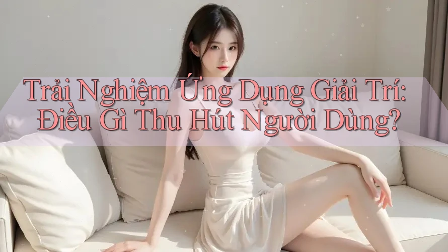 Trải Nghiệm Ứng Dụng Giải Trí: Điều Gì Thu Hút Người Dùng? Trải Nghiệm Ứng Dụng Giải Trí: Điều Gì Thu Hút Người Dùng?