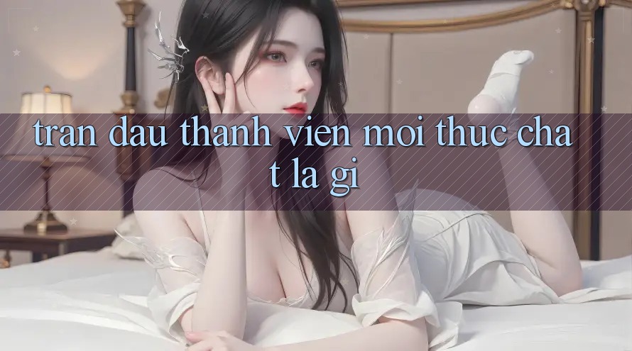 “Trận Đấu Thành Viên Mới” Thực Chất Là Gì? “Trận Đấu Thành Viên Mới” Thực Chất Là Gì?