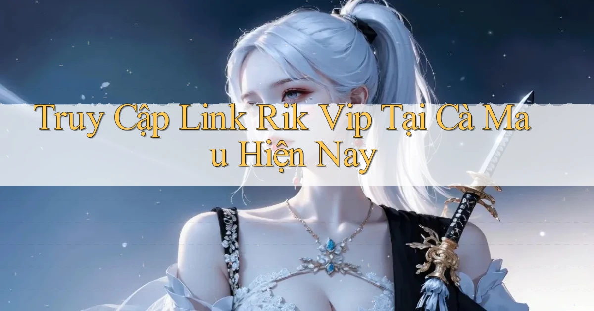 truy cập link rik vip tại Cà Mau hiện nay