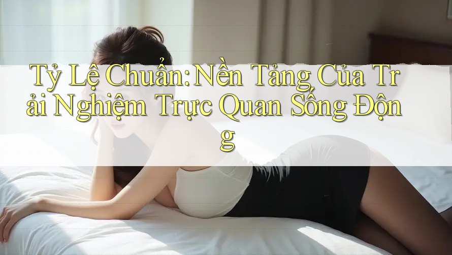 Tỷ Lệ Chuẩn: Nền Tảng Của Trải Nghiệm Trực Quan Sống Động Tỷ Lệ Chuẩn: Nền Tảng Của Trải Nghiệm Trực Quan Sống Động