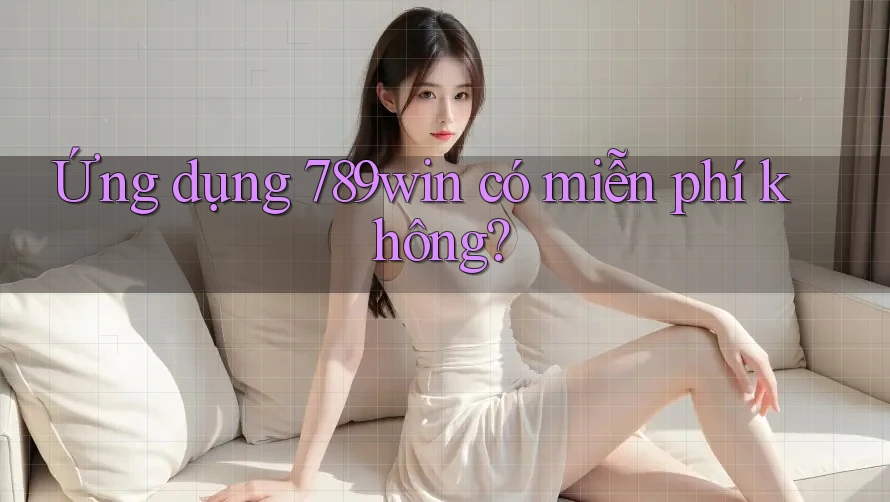 Ứng dụng 789win có miễn phí không? Ứng dụng 789win có miễn phí không?