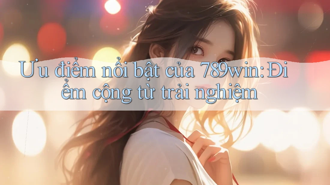 Ưu điểm nổi bật của 789win: Điểm cộng từ trải nghiệm Ưu điểm nổi bật của 789win: Điểm cộng từ trải nghiệm