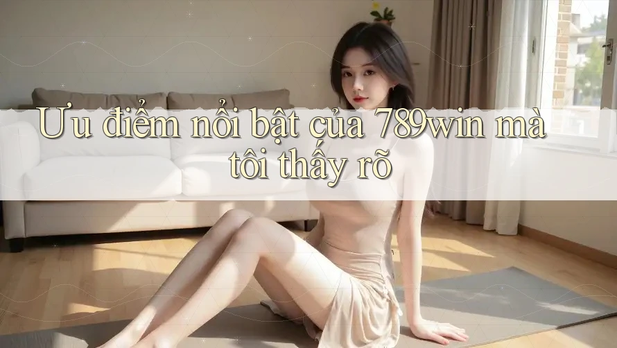 Ưu điểm nổi bật của 789win mà tôi thấy rõ Ưu điểm nổi bật của 789win mà tôi thấy rõ