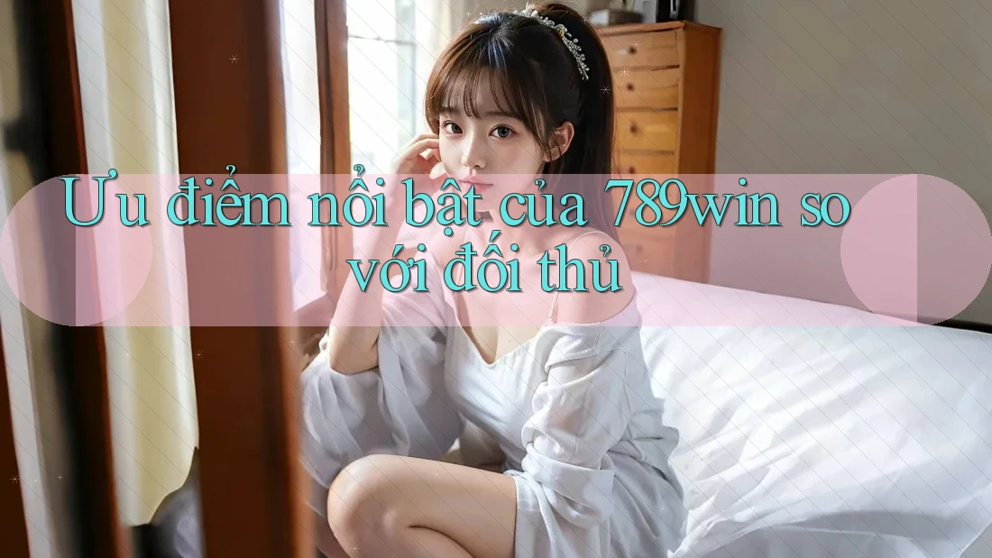 Ưu điểm nổi bật của 789win so với đối thủ Ưu điểm nổi bật của 789win so với đối thủ