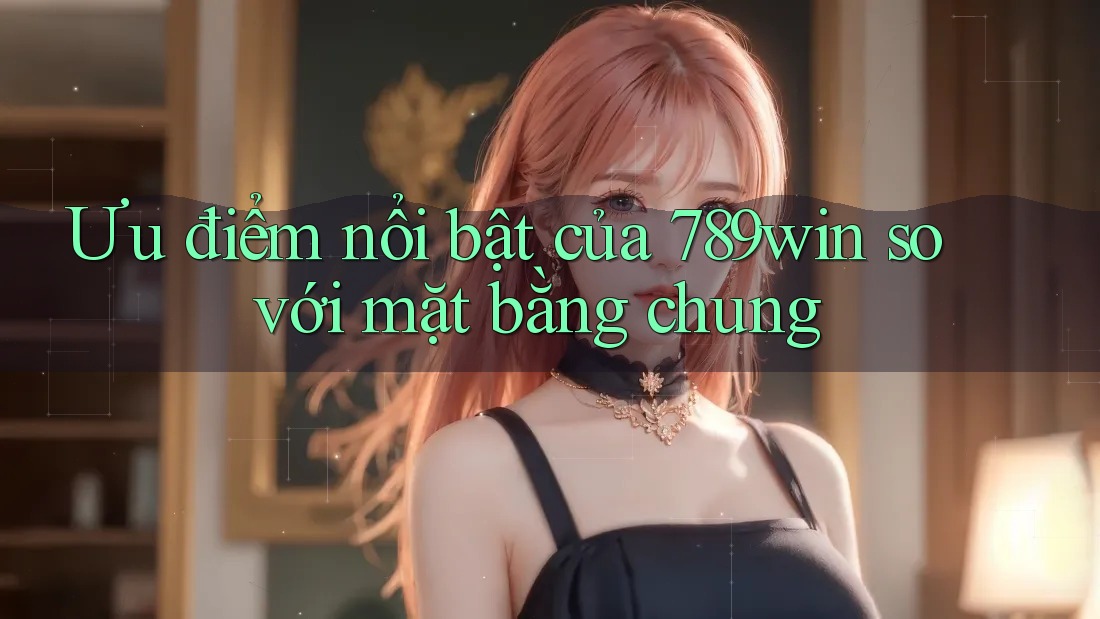 Ưu điểm nổi bật của 789win so với mặt bằng chung