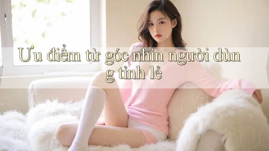 Ưu điểm từ góc nhìn người dùng tỉnh lẻ Ưu điểm từ góc nhìn người dùng tỉnh lẻ
