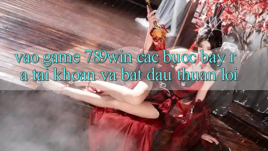 Vào Game 789win - Các Bước Bày ra tài khoản Và Bắt đầu Thuận Lợi Vào Game 789win - Các Bước Bày ra tài khoản Và Bắt đầu Thuận Lợi