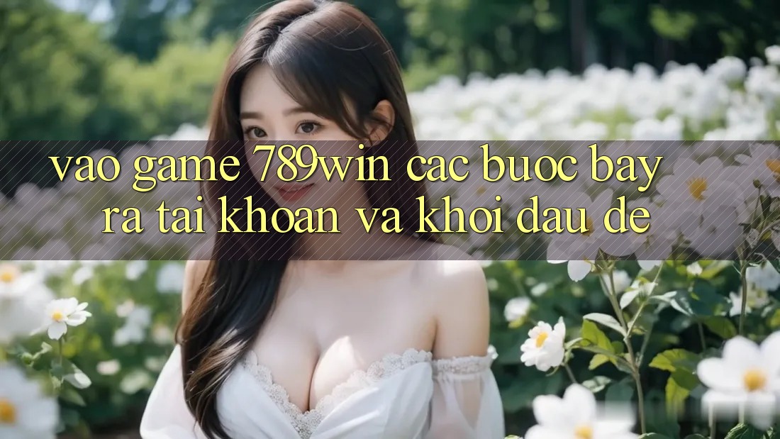 Vào Game 789win - Các Bước Bày ra tài khoản Và Khởi Đầu Dễ Vào Game 789win - Các Bước Bày ra tài khoản Và Khởi Đầu Dễ