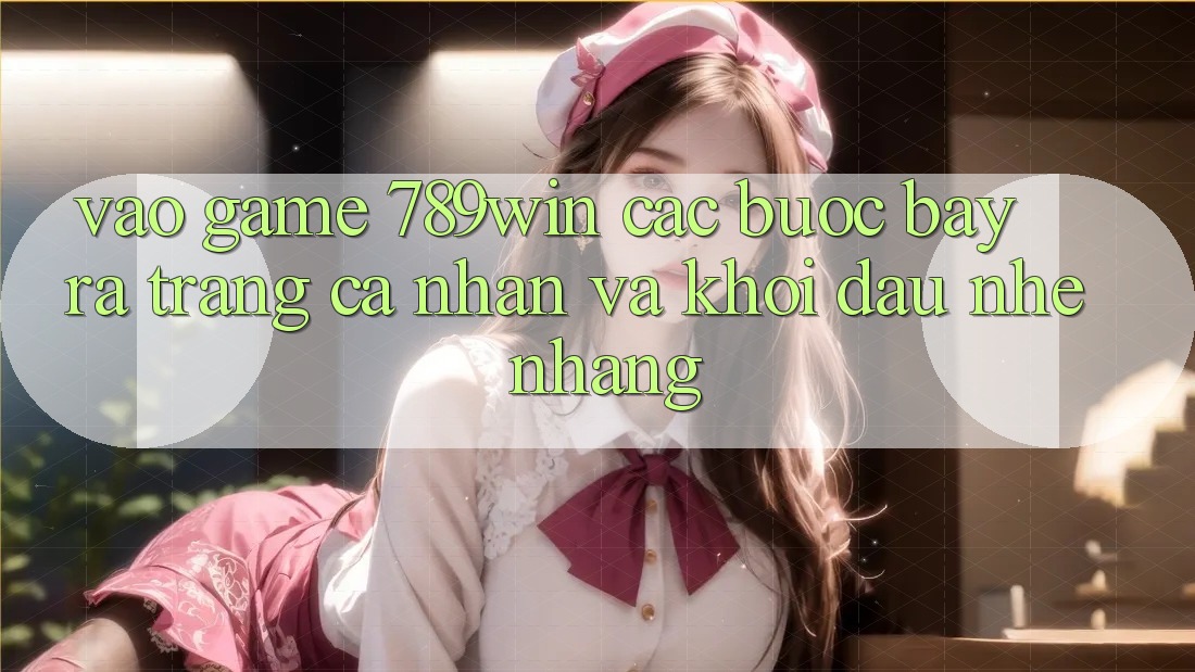 Vào Game 789win - Các Bước Bày ra trang cá nhân Và Khởi Đầu Nhẹ nhàng Vào Game 789win - Các Bước Bày ra trang cá nhân Và Khởi Đầu Nhẹ nhàng
