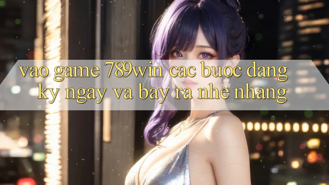 Vào Game 789win - Các Bước Đăng ký ngay Và Bày ra Nhẹ nhàng Vào Game 789win - Các Bước Đăng ký ngay Và Bày ra Nhẹ nhàng