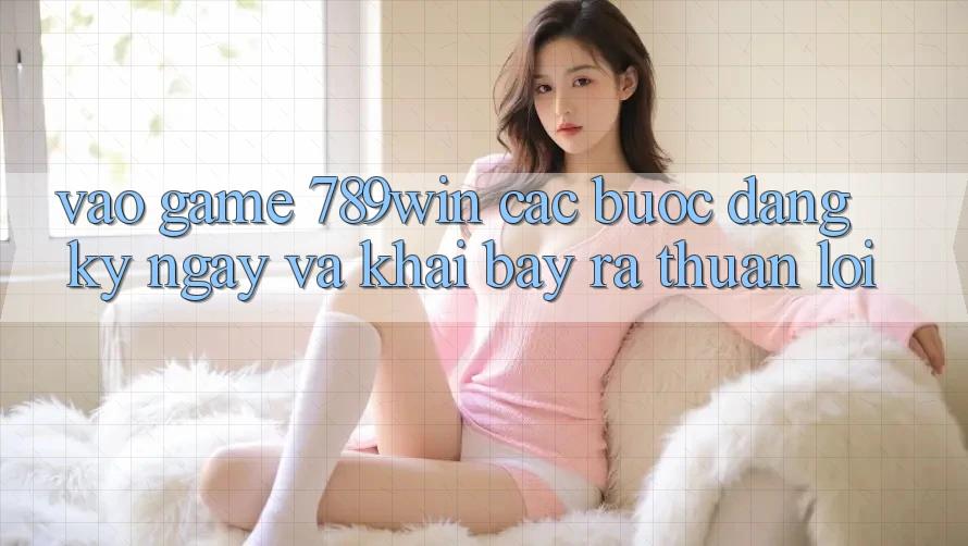 Vào Game 789win - Các Bước Đăng ký ngay Và Khai bày ra Thuận lợi Vào Game 789win - Các Bước Đăng ký ngay Và Khai bày ra Thuận lợi