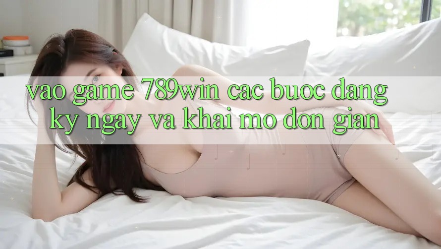 Vào Game 789win - Các Bước Đăng ký ngay Và Khai mở Đơn giản Vào Game 789win - Các Bước Đăng ký ngay Và Khai mở Đơn giản