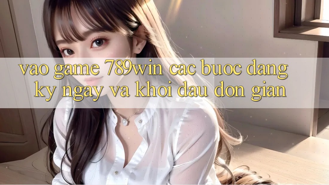Vào Game 789win - Các Bước Đăng ký ngay Và Khởi Đầu Đơn giản Vào Game 789win - Các Bước Đăng ký ngay Và Khởi Đầu Đơn giản