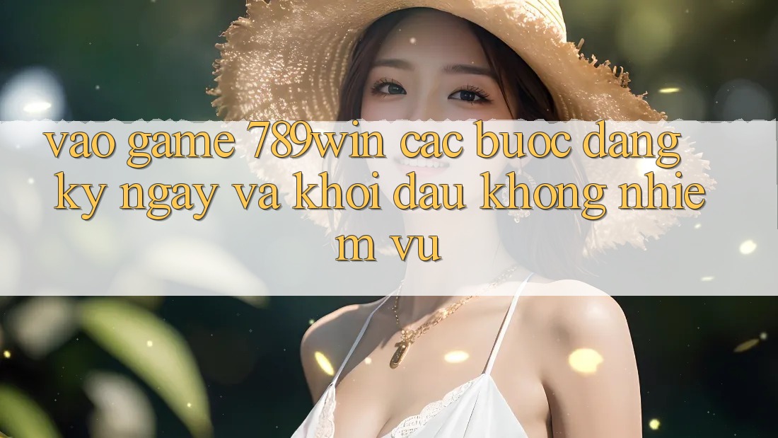 Vào Game 789win - Các Bước Đăng ký ngay Và Khởi Đầu Không nhiệm vụ Vào Game 789win - Các Bước Đăng ký ngay Và Khởi Đầu Không nhiệm vụ