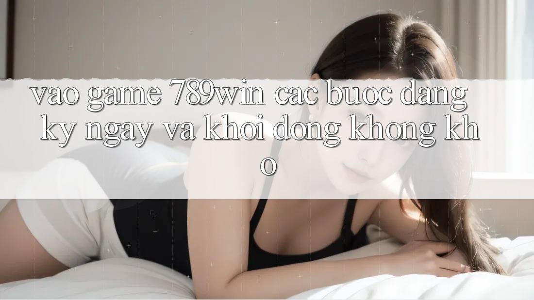 Vào Game 789win - Các bước Đăng ký ngay Và Khởi động Không khó Vào Game 789win - Các bước Đăng ký ngay Và Khởi động Không khó