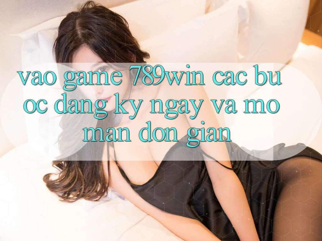 Vào Game 789win - Các Bước Đăng ký ngay Và Mở màn Đơn giản Vào Game 789win - Các Bước Đăng ký ngay Và Mở màn Đơn giản