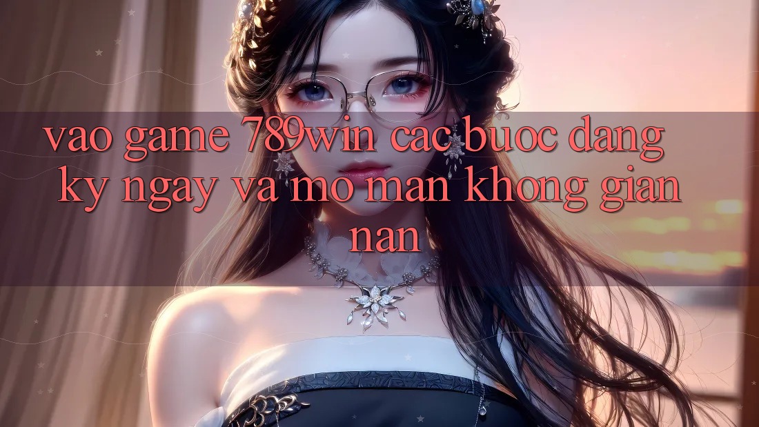Vào Game 789win - Các Bước Đăng ký ngay Và Mở màn Không gian nan Vào Game 789win - Các Bước Đăng ký ngay Và Mở màn Không gian nan