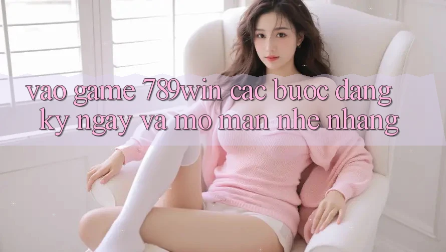 Vào Game 789win - Các bước Đăng ký ngay Và Mở màn Nhẹ nhàng Vào Game 789win - Các bước Đăng ký ngay Và Mở màn Nhẹ nhàng