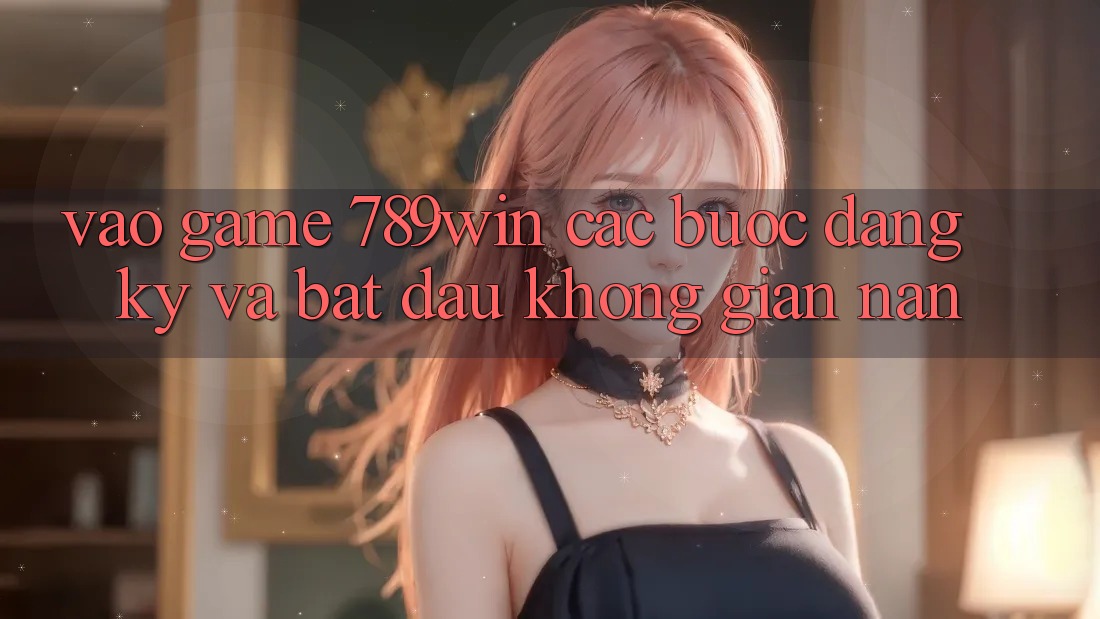 Vào Game 789win - Các Bước Đăng Ký Và Bắt đầu Không gian nan Vào Game 789win - Các Bước Đăng Ký Và Bắt đầu Không gian nan