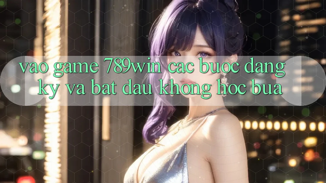 Vào Game 789win - Các Bước Đăng Ký Và Bắt đầu Không hóc búa Vào Game 789win - Các Bước Đăng Ký Và Bắt đầu Không hóc búa
