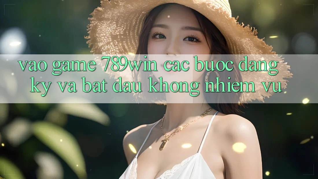 Vào Game 789win - Các Bước Đăng Ký Và Bắt đầu Không nhiệm vụ Vào Game 789win - Các Bước Đăng Ký Và Bắt đầu Không nhiệm vụ