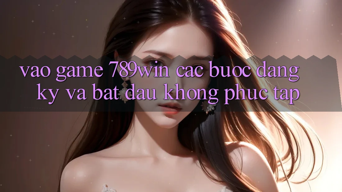 Vào Game 789win - Các Bước Đăng Ký Và Bắt đầu Không phức tạp Vào Game 789win - Các Bước Đăng Ký Và Bắt đầu Không phức tạp