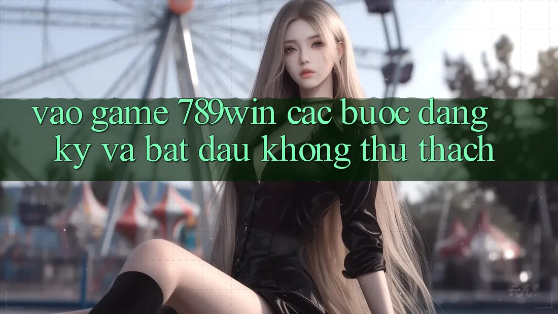 Vào Game 789win - Các Bước Đăng Ký Và Bắt đầu Không thử thách Vào Game 789win - Các Bước Đăng Ký Và Bắt đầu Không thử thách