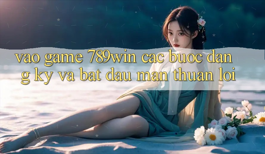 Vào Game 789win - Các Bước Đăng Ký Và Bắt đầu màn Thuận lợi Vào Game 789win - Các Bước Đăng Ký Và Bắt đầu màn Thuận lợi