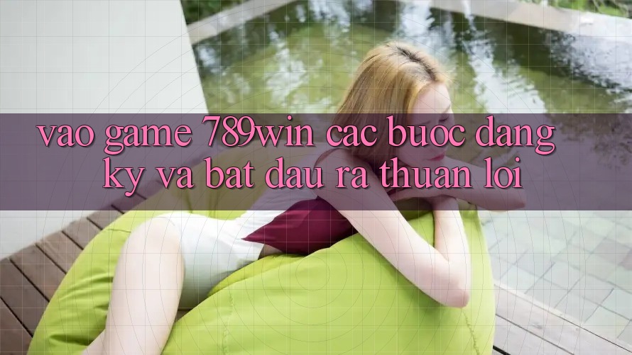 Vào Game 789win - Các Bước Đăng Ký Và Bắt đầu ra Thuận Lợi Vào Game 789win - Các Bước Đăng Ký Và Bắt đầu ra Thuận Lợi