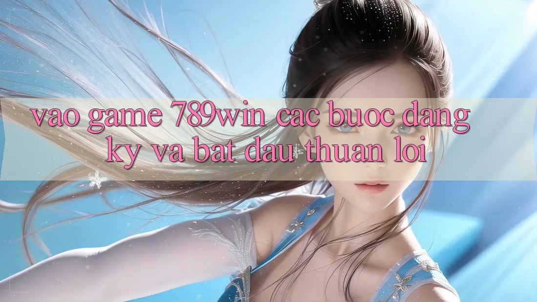 Vào Game 789win - Các Bước Đăng Ký Và Bắt đầu Thuận lợi Vào Game 789win - Các Bước Đăng Ký Và Bắt đầu Thuận lợi