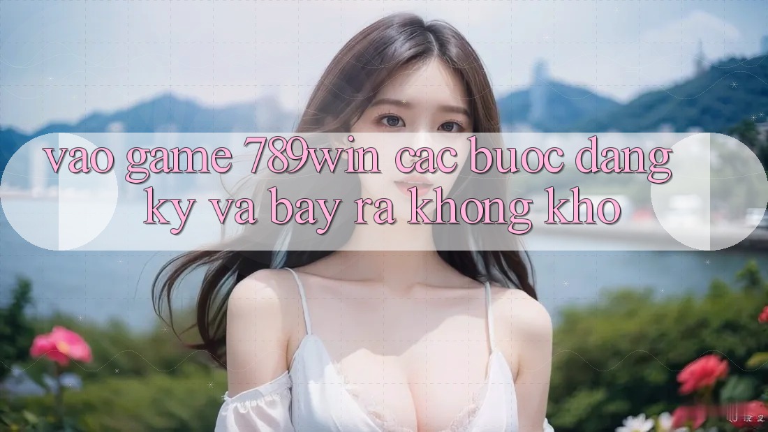 Vào Game 789win - Các Bước Đăng Ký Và Bày ra Không khó Vào Game 789win - Các Bước Đăng Ký Và Bày ra Không khó