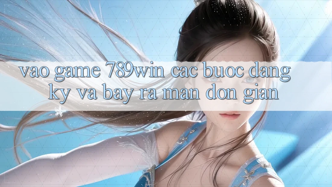 Vào Game 789win - Các Bước Đăng Ký Và Bày ra màn Đơn giản Vào Game 789win - Các Bước Đăng Ký Và Bày ra màn Đơn giản