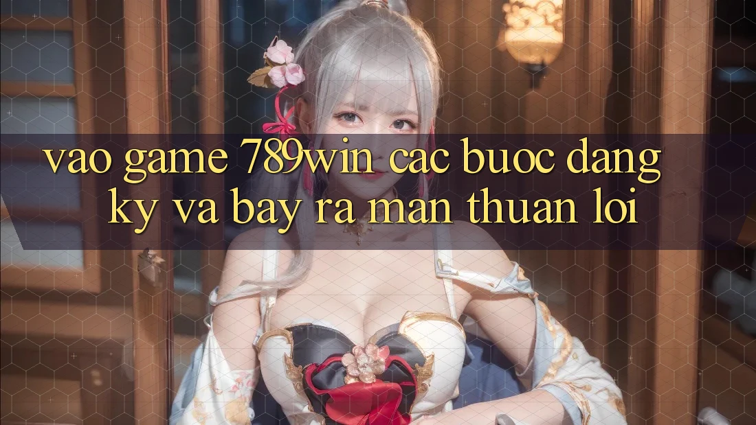 Vào Game 789win - Các Bước Đăng Ký Và Bày ra màn Thuận Lợi Vào Game 789win - Các Bước Đăng Ký Và Bày ra màn Thuận Lợi