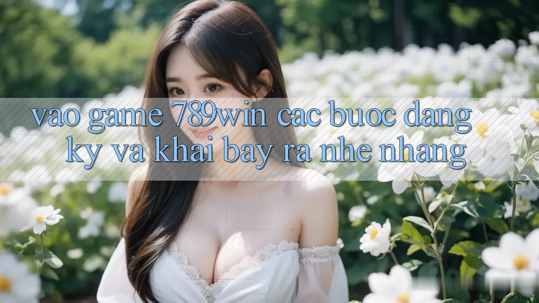 Vào Game 789win - Các Bước Đăng Ký Và Khai bày ra Nhẹ nhàng