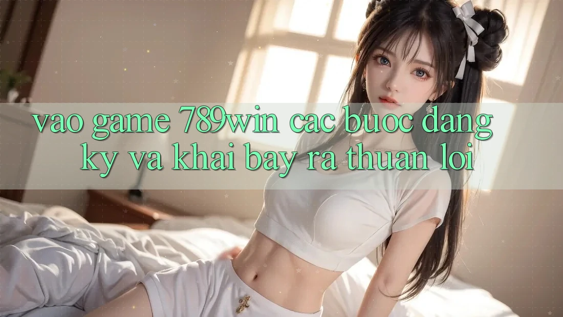 Vào Game 789win - Các Bước Đăng Ký Và Khai bày ra Thuận Lợi Vào Game 789win - Các Bước Đăng Ký Và Khai bày ra Thuận Lợi