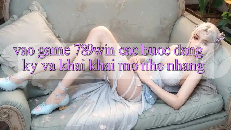 Vào Game 789win - Các Bước Đăng Ký Và Khai khai mở Nhẹ nhàng Vào Game 789win - Các Bước Đăng Ký Và Khai khai mở Nhẹ nhàng