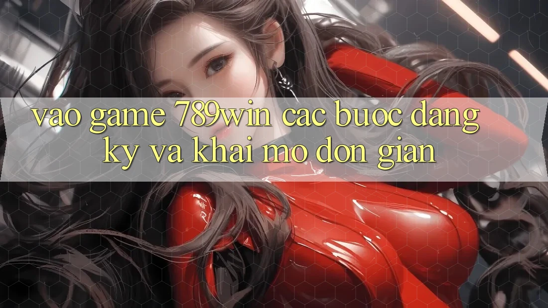Vào Game 789win - Các Bước Đăng Ký Và Khai mở Đơn giản Vào Game 789win - Các Bước Đăng Ký Và Khai mở Đơn giản
