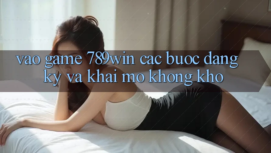 Vào Game 789win - Các Bước Đăng Ký Và Khai mở Không khó Vào Game 789win - Các Bước Đăng Ký Và Khai mở Không khó