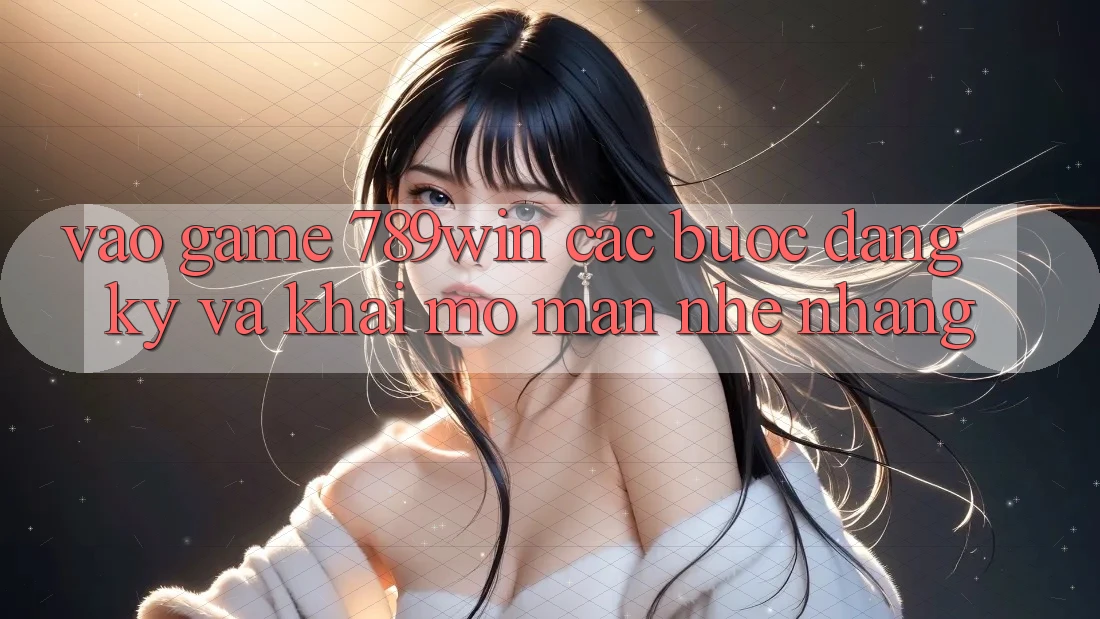 Vào Game 789win - Các Bước Đăng Ký Và Khai mở màn Nhẹ nhàng Vào Game 789win - Các Bước Đăng Ký Và Khai mở màn Nhẹ nhàng