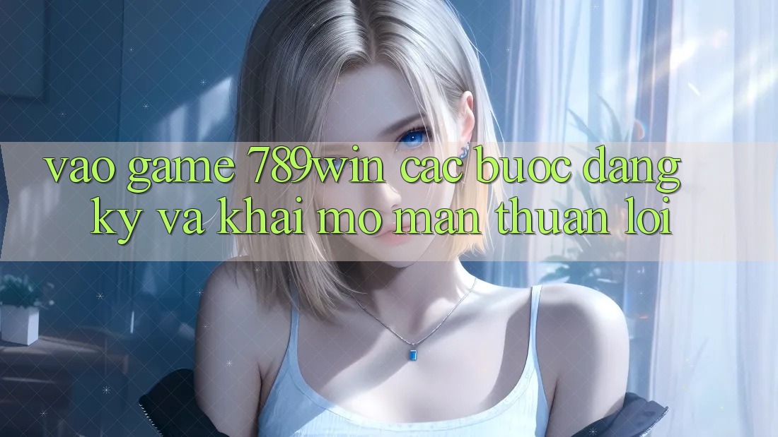 Vào Game 789win - Các Bước Đăng Ký Và Khai mở màn Thuận Lợi Vào Game 789win - Các Bước Đăng Ký Và Khai mở màn Thuận Lợi