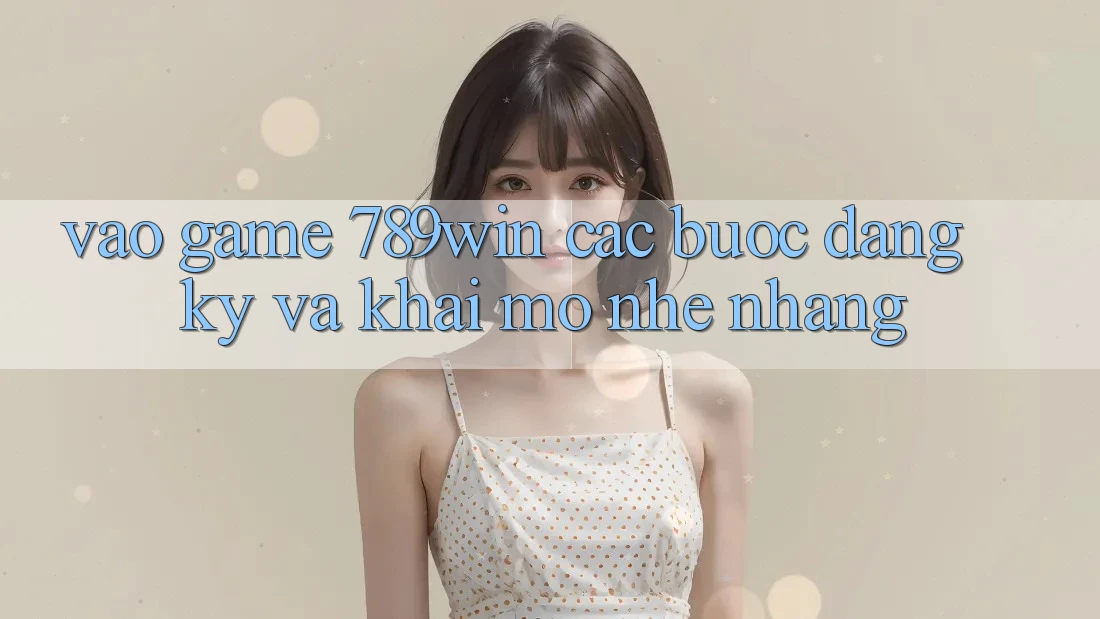 Vào Game 789win - Các Bước Đăng Ký Và Khai mở Nhẹ nhàng Vào Game 789win - Các Bước Đăng Ký Và Khai mở Nhẹ nhàng